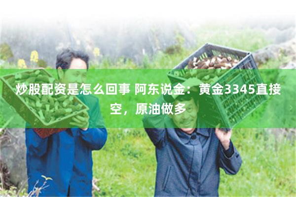 炒股配资是怎么回事 阿东说金：黄金3345直接空，原油做多
