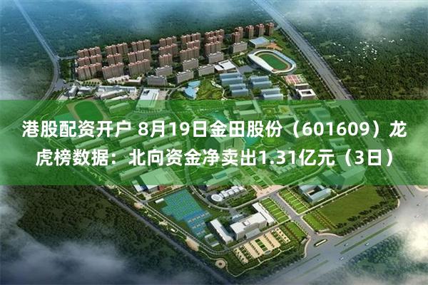 港股配资开户 8月19日金田股份（601609）龙虎榜数据：北向资金净卖出1.31亿元（3日）