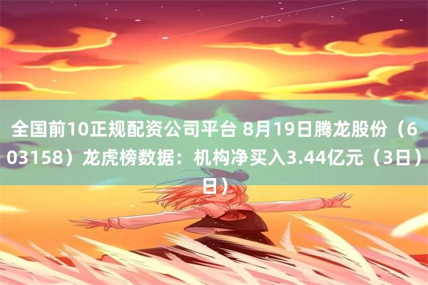 全国前10正规配资公司平台 8月19日腾龙股份（603158）龙虎榜数据：机构净买入3.44亿元（3日）