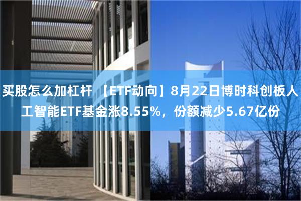买股怎么加杠杆 【ETF动向】8月22日博时科创板人工智能ETF基金涨8.55%，份额减少5.67亿份
