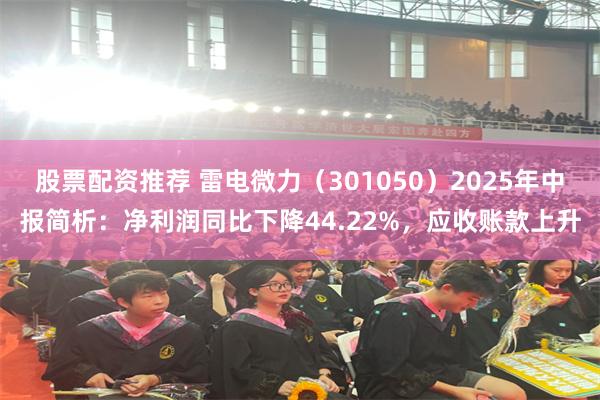 股票配资推荐 雷电微力（301050）2025年中报简析：净利润同比下降44.22%，应收账款上升