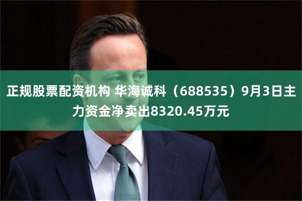 正规股票配资机构 华海诚科（688535）9月3日主力资金净卖出8320.45万元