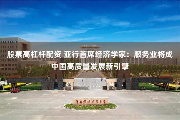 股票高杠杆配资 亚行首席经济学家：服务业将成中国高质量发展新引擎