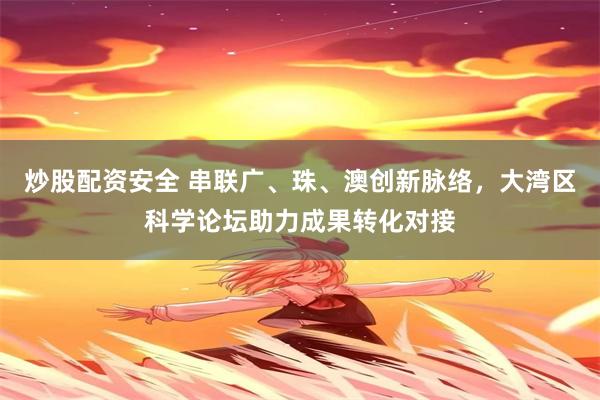 炒股配资安全 串联广、珠、澳创新脉络，大湾区科学论坛助力成果转化对接