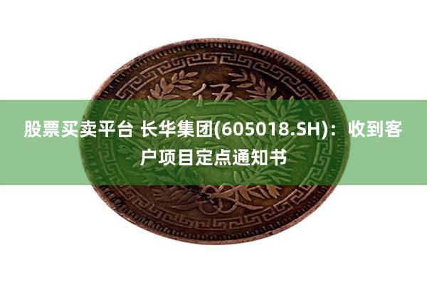股票买卖平台 长华集团(605018.SH):收到客户项目定点通知书
