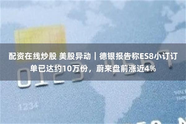 配资在线炒股 美股异动｜德银报告称ES8小订订单已达约10万份，蔚来盘前涨近4%