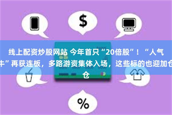 线上配资炒股网站 今年首只“20倍股”!“人气牛”再获连板,多路游资集体入场,这些标的也迎加仓