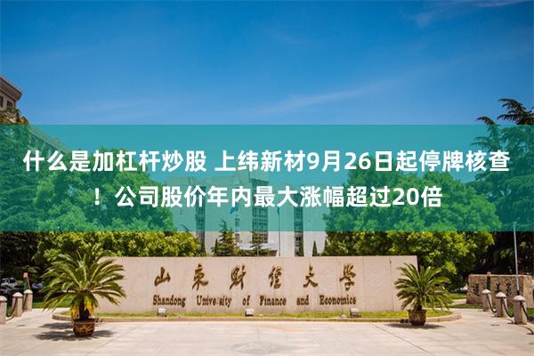 什么是加杠杆炒股 上纬新材9月26日起停牌核查！公司股价年内最大涨幅超过20倍