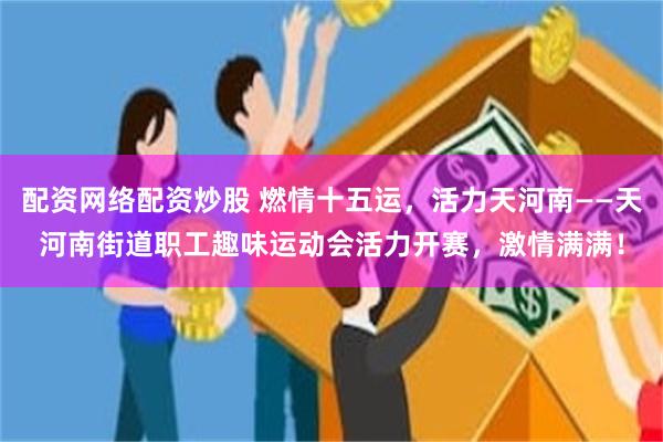 配资网络配资炒股 燃情十五运，活力天河南——天河南街道职工趣味运动会活力开赛，激情满满！