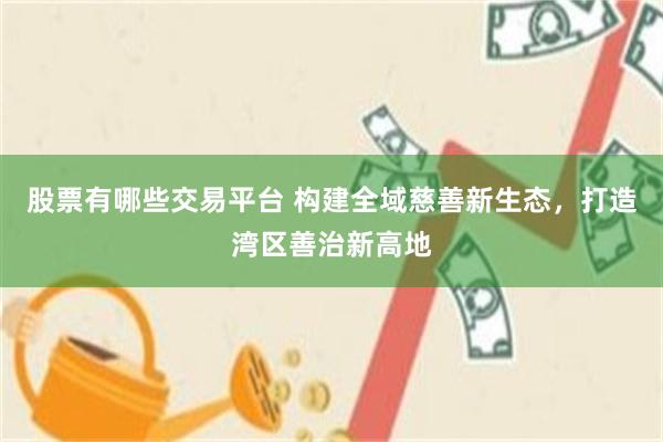 股票有哪些交易平台 构建全域慈善新生态，打造湾区善治新高地