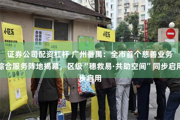 证券公司配资杠杆 广州番禺：全市首个慈善业务综合服务阵地揭幕，区级“穗救易·共助空间”同步启用