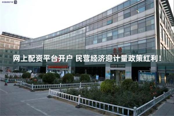 网上配资平台开户 民营经济迎计量政策红利！