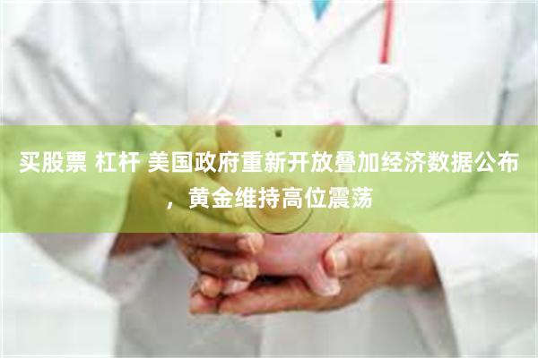 买股票 杠杆 美国政府重新开放叠加经济数据公布，黄金维持高位震荡