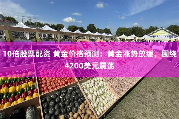 10倍股票配资 黄金价格预测：黄金涨势放缓，围绕4200美元震荡