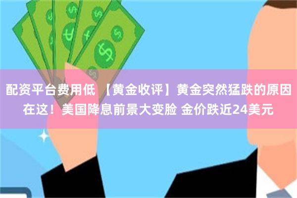 配资平台费用低 【黄金收评】黄金突然猛跌的原因在这！美国降息前景大变脸 金价跌近24美元