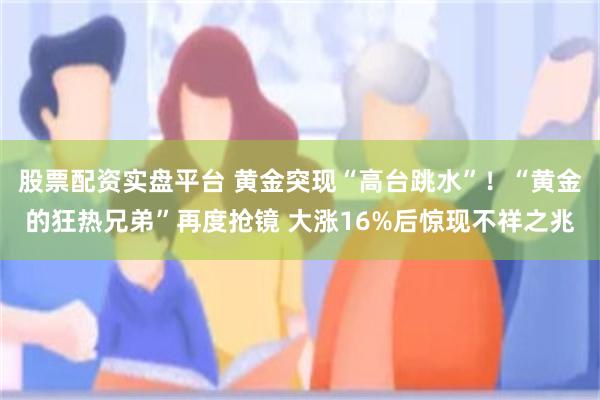 股票配资实盘平台 黄金突现“高台跳水”！“黄金的狂热兄弟”再度抢镜 大涨16%后惊现不祥之兆
