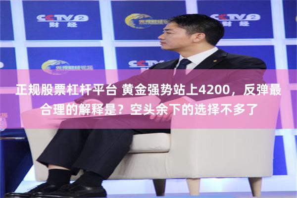 正规股票杠杆平台 黄金强势站上4200，反弹最合理的解释是？空头余下的选择不多了