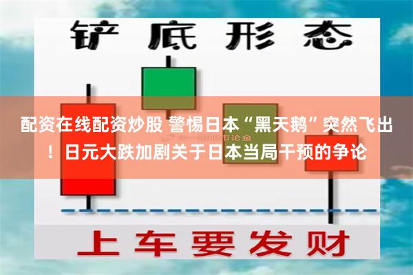 配资在线配资炒股 警惕日本“黑天鹅”突然飞出！日元大跌加剧关于日本当局干预的争论