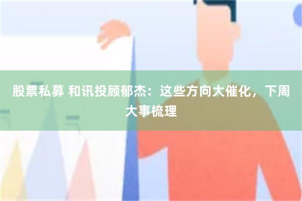 股票私募 和讯投顾郁杰：这些方向大催化，下周大事梳理