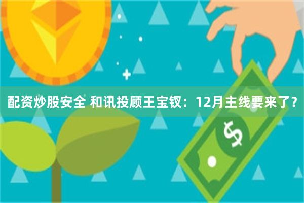 配资炒股安全 和讯投顾王宝钗：12月主线要来了？