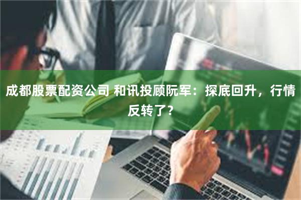 成都股票配资公司 和讯投顾阮军：探底回升，行情反转了？
