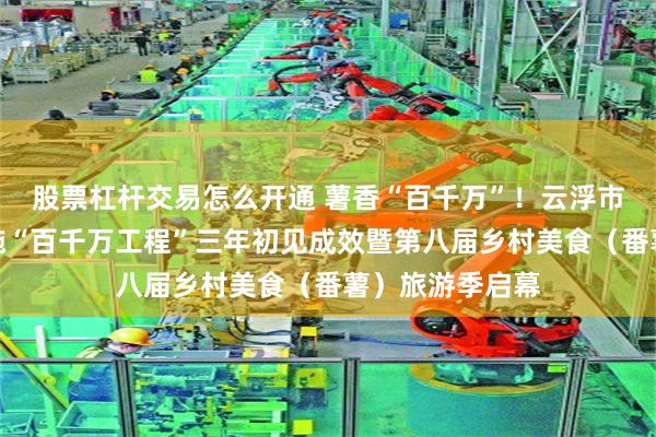股票杠杆交易怎么开通 薯香“百千万”！云浮市云城区深入实施“百千万工程”三年初见成效暨第八届乡村美食（番薯）旅游季启幕