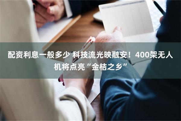 配资利息一般多少 科技流光映融安！400架无人机将点亮“金桔之乡”