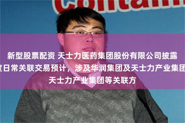 新型股票配资 天士力医药集团股份有限公司披露2026年度日常关联交易预计，涉及华润集团及天士力产业集团等关联方