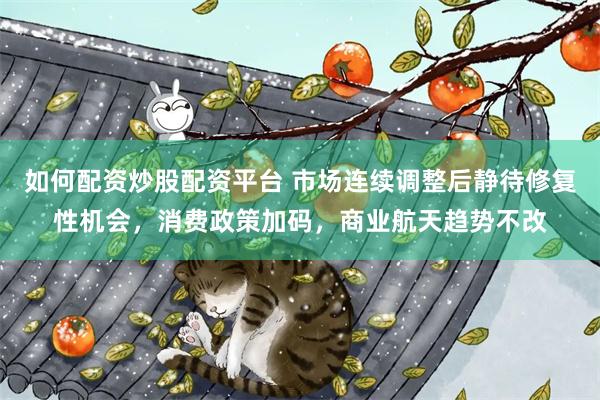 如何配资炒股配资平台 市场连续调整后静待修复性机会，消费政策加码，商业航天趋势不改