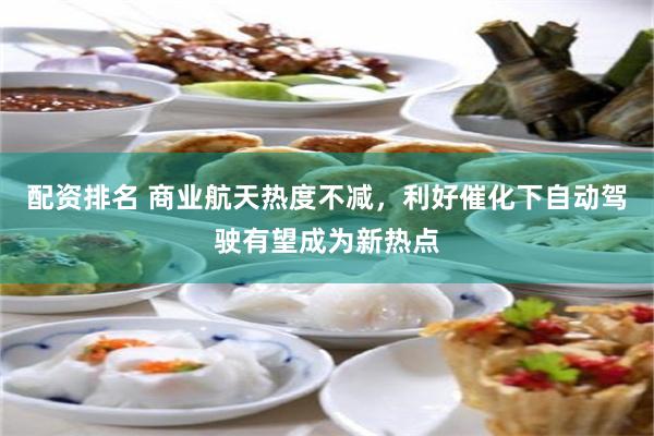 配资排名 商业航天热度不减，利好催化下自动驾驶有望成为新热点