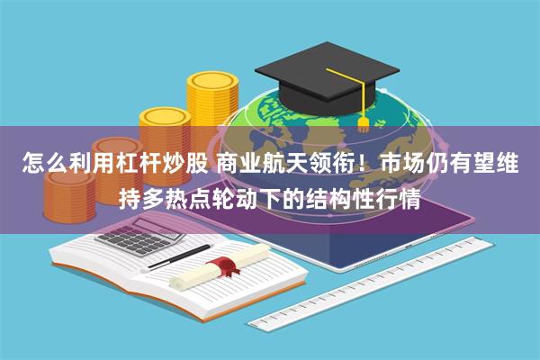 怎么利用杠杆炒股 商业航天领衔！市场仍有望维持多热点轮动下的结构性行情