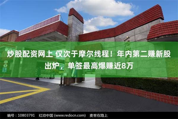 炒股配资网上 仅次于摩尔线程！年内第二赚新股出炉，单签最高爆赚近8万
