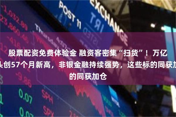 股票配资免费体验金 融资客密集“扫货”！万亿巨头创57个月新高，非银金融持续强势，这些标的同获加仓