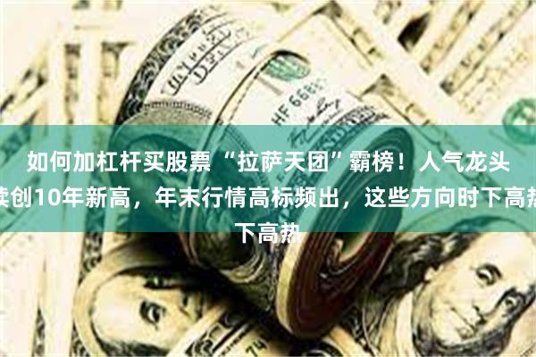 如何加杠杆买股票 “拉萨天团”霸榜！人气龙头续创10年新高，年末行情高标频出，这些方向时下高热