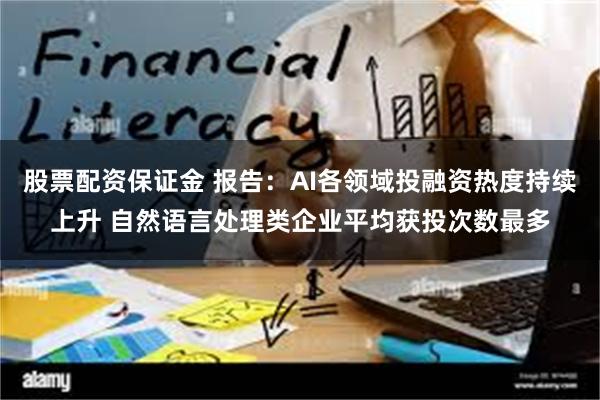 股票配资保证金 报告:AI各领域投融资热度持续上升 自然语言处理类企业平均获投次数最多