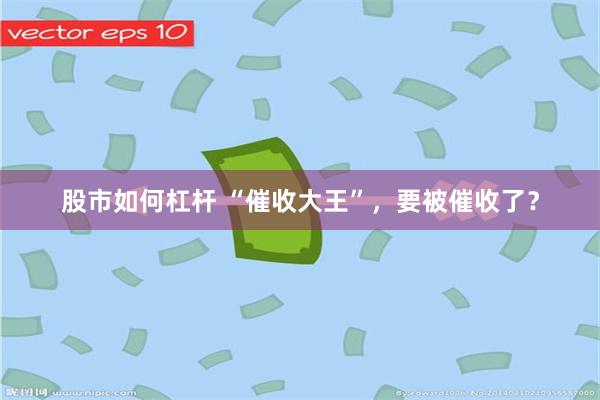 股市如何杠杆 “催收大王”，要被催收了？