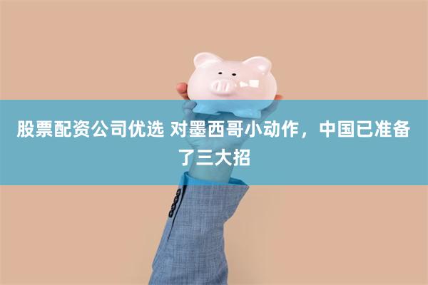 股票配资公司优选 对墨西哥小动作，中国已准备了三大招