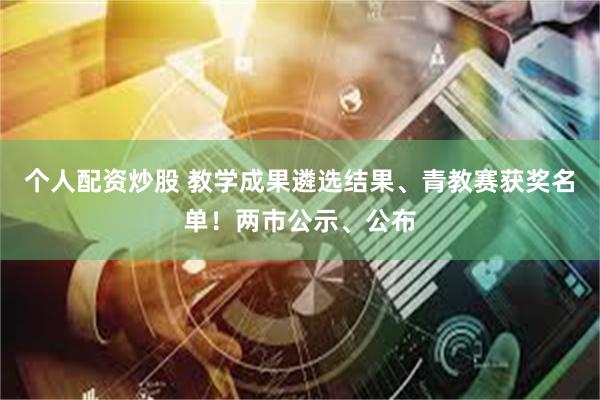 个人配资炒股 教学成果遴选结果、青教赛获奖名单！两市公示、公布