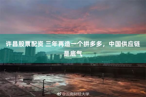 许昌股票配资 三年再造一个拼多多，中国供应链是底气