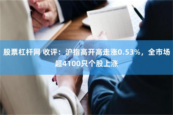 股票杠杆网 收评：沪指高开高走涨0.53%，全市场超4100只个股上涨