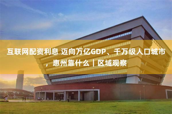 互联网配资利息 迈向万亿GDP、千万级人口城市，惠州靠什么｜区域观察