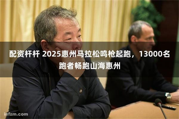 配资杆杆 2025惠州马拉松鸣枪起跑，13000名跑者畅跑山海惠州