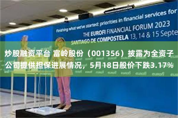 炒股融资平台 富岭股份（001356）披露为全资子公司提供担保进展情况，5月18日股价下跌3.17%