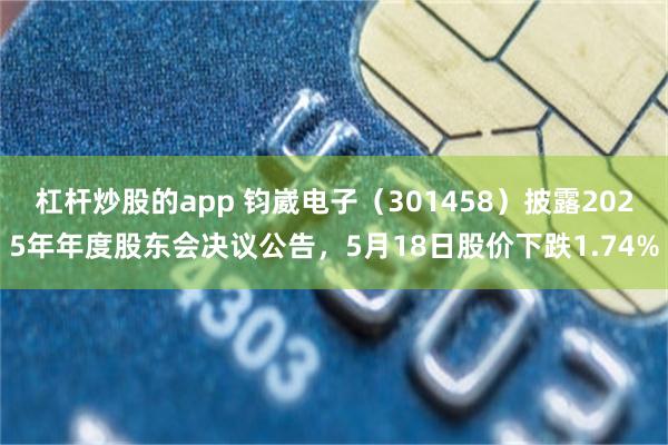 杠杆炒股的app 钧崴电子（301458）披露2025年年度股东会决议公告，5月18日股价下跌1.74%