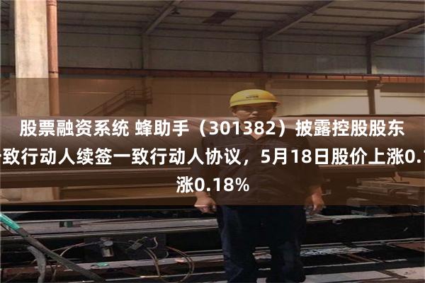 股票融资系统 蜂助手（301382）披露控股股东及一致行动人续签一致行动人协议，5月18日股价上涨0.18%