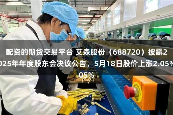 配资的期货交易平台 艾森股份（688720）披露2025年年度股东会决议公告，5月18日股价上涨2.05%