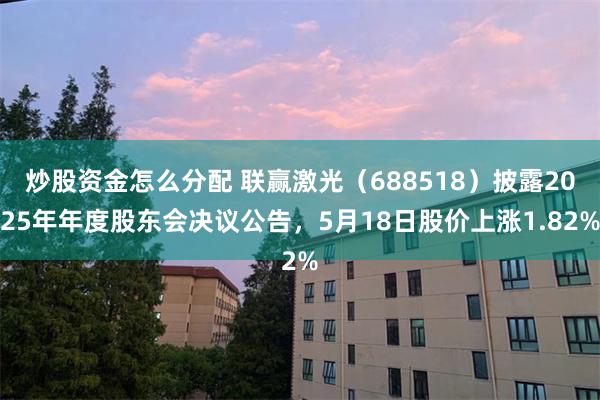炒股资金怎么分配 联赢激光（688518）披露2025年年度股东会决议公告，5月18日股价上涨1.82%