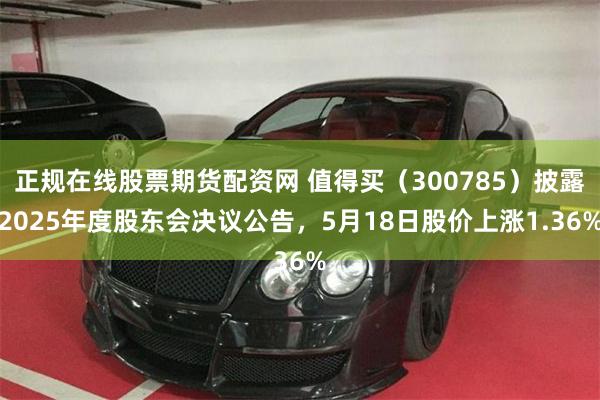 正规在线股票期货配资网 值得买（300785）披露2025年度股东会决议公告，5月18日股价上涨1.36%
