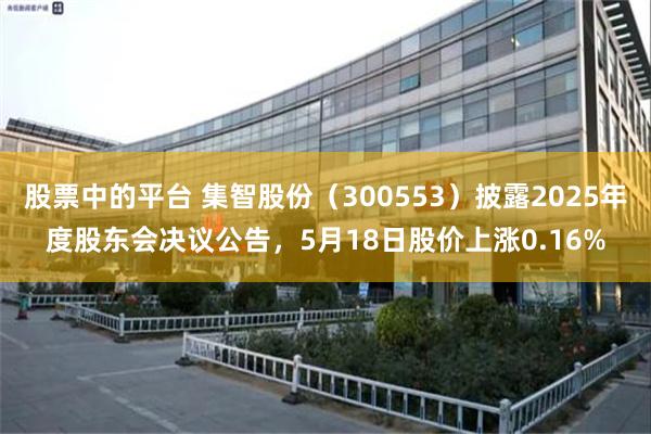 股票中的平台 集智股份(300553)披露2025年度股东会决议公告,5月18日股价上涨0.16%