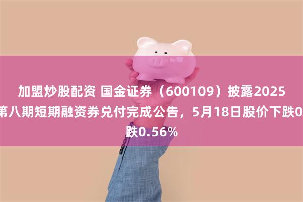 加盟炒股配资 国金证券(600109)披露2025年度第八期短期融资券兑付完成公告,5月18日股价下跌0.56%